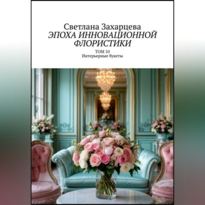 Скачать книгу Том 10 «Интерьерные букеты» Эпоха инновационной флористики