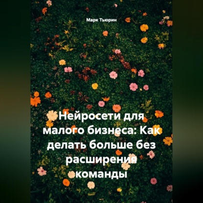 Скачать книгу Нейросети для малого бизнеса: Как делать больше без расширения команды