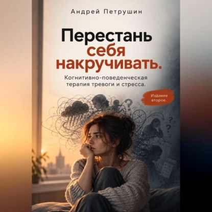 Перестань себя накручивать.  Когнитивно-поведенческая терапия тревоги и стресса.   Издание второе