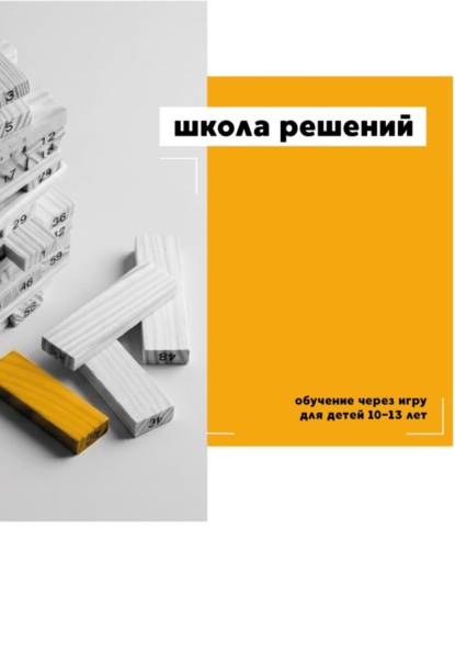 Школа решений. Обучение через игру для детей 10–13 лет