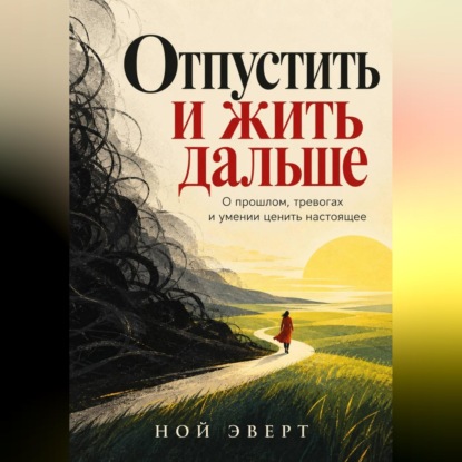 Скачать книгу Отпустить и жить дальше. О прошлом, тревогах и умении ценить настоящее