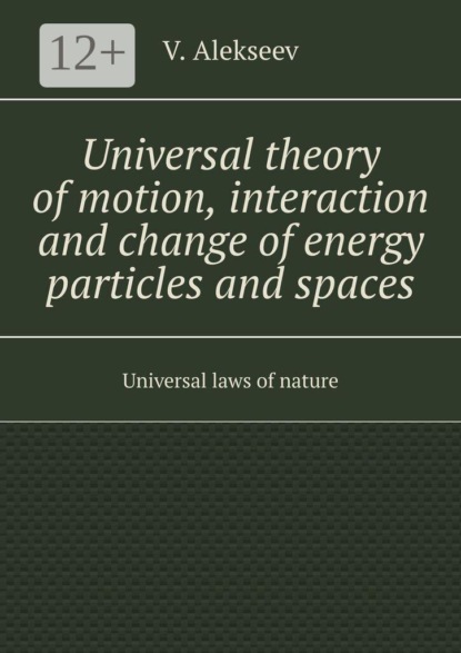 Скачать книгу Universal theory of motion, interaction and change of energy particles and spaces. Universal laws of nature