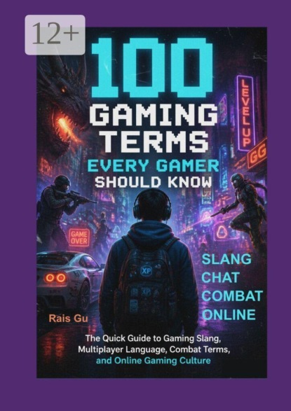 Скачать книгу 100 Gaming Terms Every Gamer Should Know. The Quick Guide to Gaming Slang, Multiplayer Language, Combat Terms, and Online Gaming Culture