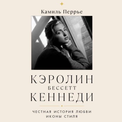 Скачать книгу Кэролин Бессетт-Кеннеди. Честная история любви иконы стиля