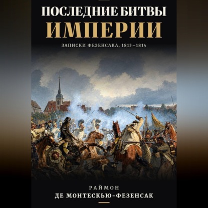 Скачать книгу Последние битвы Империи. Записки Фезенсака, 1813–1814