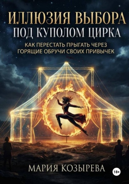 Скачать книгу Иллюзия выбора под куполом цирка: Как перестать прыгать через горящие обручи своих привычек