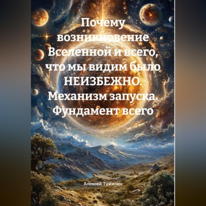 Скачать книгу Почему возникновение Вселенной и всего, что мы видим было НЕИЗБЕЖНО. Механизм запуска. Фундамент всего