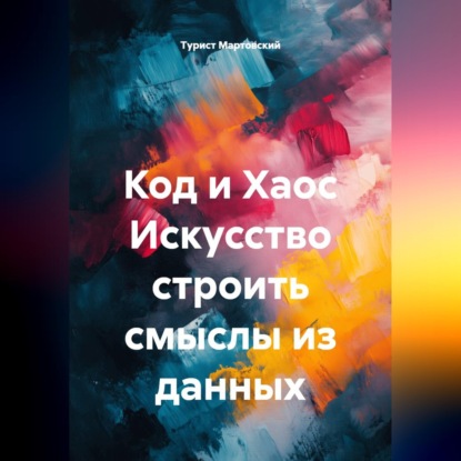 Код и Хаос Искусство строить смыслы из данных