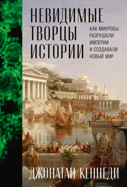 Скачать книгу Невидимые творцы истории: Как микробы разрушали империи и создавали новый мир