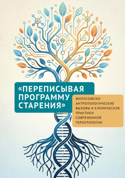 Скачать книгу «Переписывая программу старения». Философско-антропологические вызовы и клинические практики современной геронтологии