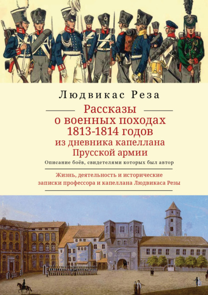 Скачать книгу Рассказы о военных походах 1813–1814 годов. Описание боёв, свидетелем которых был автор. Из дневника капеллана Прусской армии. Жизнь, деятельность и исторические записки профессора и капеллана Людвикаса Резы