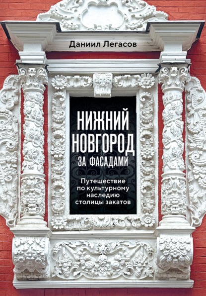 Скачать книгу Нижний Новгород за фасадами. Путешествие по культурному наследию столицы закатов