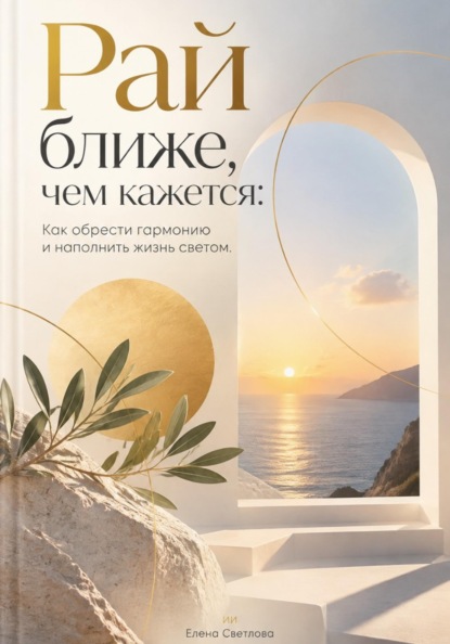 Рай ближе, чем кажется: Как обрести гармонию и наполнить жизнь светом