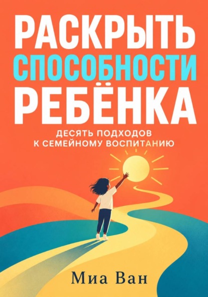 Раскрыть способности ребёнка. Десять подходов к семейному воспитанию