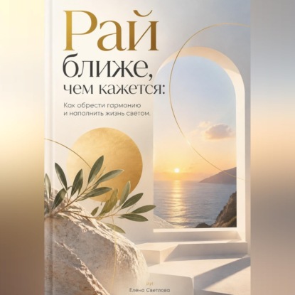 Рай ближе, чем кажется: Как обрести гармонию и наполнить жизнь светом