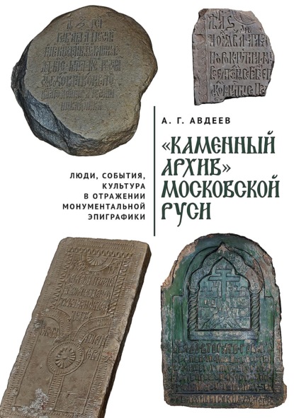 Скачать книгу «Каменный архив» Московской Руси: люди, события, культура в отражении монументальной эпиграфики