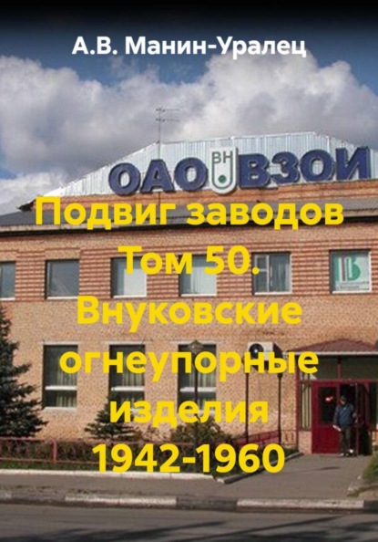 Скачать книгу Подвиг заводов Том 50. Внуковские огнеупорные изделия 1942-1960