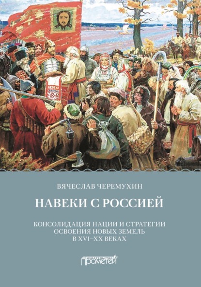 Скачать книгу Навеки с Россией. Консолидация нации и стратегии освоения новых земель в XVI-XX веках