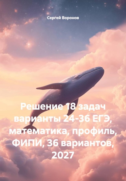 Скачать книгу Решение 18 задач варианты 24-36 ЕГЭ, математика, профиль, ФИПИ, 36 вариантов, 2027