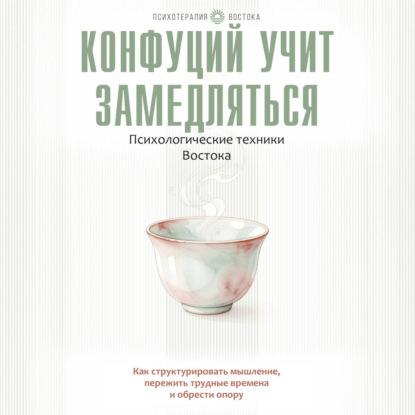 Скачать книгу Конфуций учит замедляться. Психологические техники Востока. Как структурировать мышление, пережить трудные времена и обрести опору