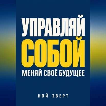 Скачать книгу Управляй собой. Меняй своё будущее