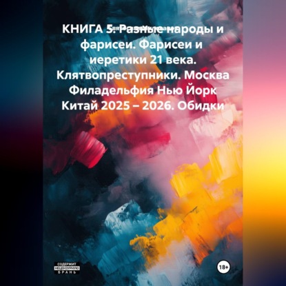 Скачать книгу КНИГА 5. Разные народы и фарисеи. Фарисеи и  иеретики 21 века. Клятвопреступники. Москва Филадельфия Нью Йорк Китай 2025 – 2026. Обидки