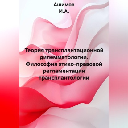 Скачать книгу Теория трансплантационной дилемматологии. Философия этико-правовой регламентации трансплантологии