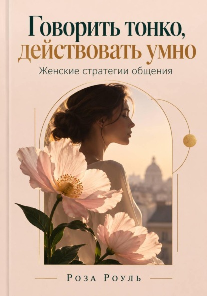 Скачать книгу Говорить тонко, действовать умно. Женские стратегии общения