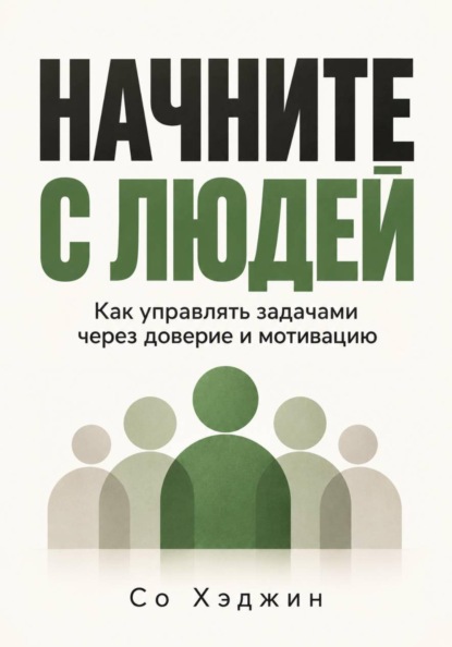 Начните с людей. Как управлять задачами через доверие и мотивацию