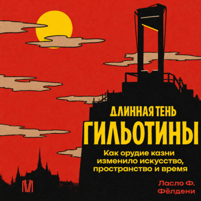 Скачать книгу Длинная тень гильотины. Как орудие казни изменило искусство, пространство и время