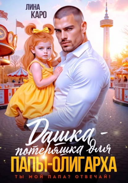 Скачать книгу Дашка-потеряшка для папы-олигарха. Ты мой папа? Отвечай!