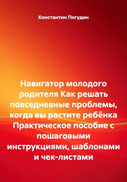 Скачать книгу Навигатор молодого родителя Как решать повседневные проблемы, когда вы растите ребёнка Практическое пособие с пошаговыми инструкциями, шаблонами и чек-листами