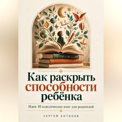 Скачать книгу Как раскрыть способности ребёнка. Идеи 10 классических книг для родителей