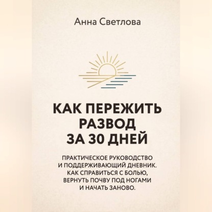 Скачать книгу КАК ПЕРЕЖИТЬ РАЗВОД ЗА 30 ДНЕЙ. Практическое руководство и поддерживающий дневник. Как справиться с болью, вернуть почву под ногами и начать заново