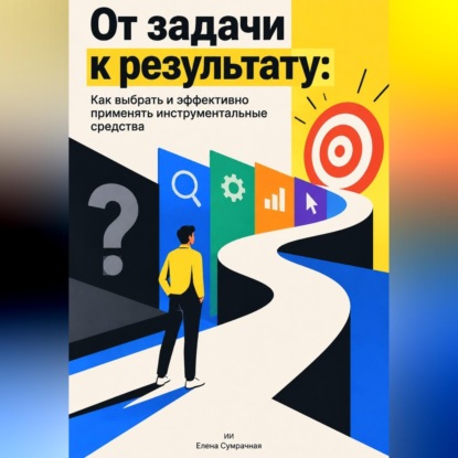 Скачать книгу От задачи к результату: Как выбрать и эффективно применять инструментальные средства