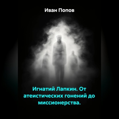 Скачать книгу Игнатий Лапкин. От атеистических гонений до миссионерства