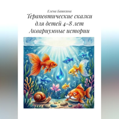 Терапевтические сказки для детей 4-8 лет. Аквариумные истории