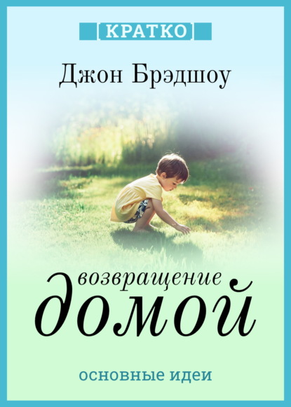 Скачать книгу Возвращение домой. Как исцелить и поддержать своего внутреннего ребенка. Джон Брэдшоу. Кратко