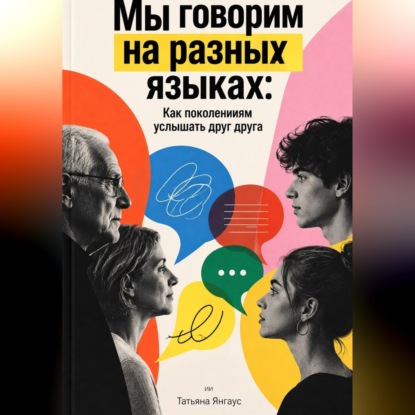 Скачать книгу Мы говорим на разных языках: Как поколениям услышать друг друга