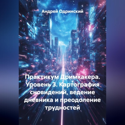 Практикум Дримхакера. Уровень 3. Картография сновидений, ведение дневника и преодоление трудностей