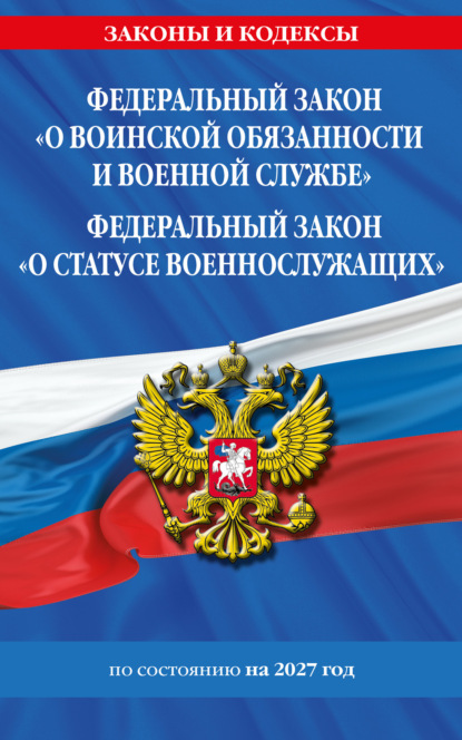 Федеральный закон «О воинской обязанности и военной службе»; Федеральный закон «О статусе военнослужащих» : по состоянию на 2027 год