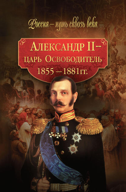 Скачать книгу Александр II – царь-Освободитель. 1855–1881 гг.