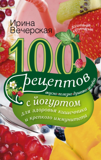 Скачать книгу 100 рецептов с йогуртом для здоровья кишечника и крепкого иммунитета. Вкусно, полезно, душевно, целебно