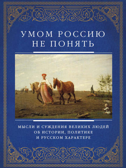 Скачать книгу Умом Россию не понять. Мысли и суждения великих людей об истории, политике и русском характере