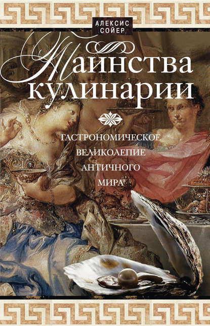 Скачать книгу Таинства кулинарии. Гастрономическое великолепие Античного мира