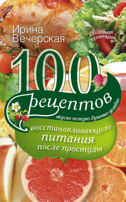 Скачать книгу 100 рецептов восстанавливающего питания после простуды. Вкусно, полезно, душевно, целебно