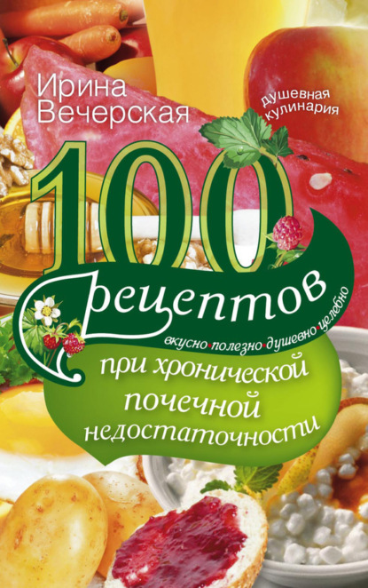 Скачать книгу 100 рецептов при хронической почечной недостаточности. Вкусно, полезно, душевно, целебно