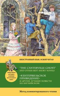 «Кентервильское привидение» и другие лучшие повести на английском / “The Canterville Ghost” and other Best Short Novels. Метод комментированного чтения