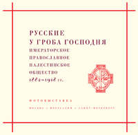 Русские у Гроба Господня. Императорское Православное Палестинское общество 1882–1917 гг.