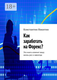 Как заработать на Форекс? Эта книга изменит вашу жизнь раз и навсегда